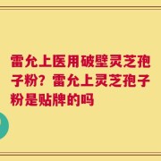 雷允上医用破壁灵芝孢子粉？雷允上灵芝孢子粉是贴牌的吗
