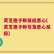 灵芝孢子粉反应恶心(灵芝孢子粉引发恶心反应)