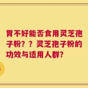 胃不好能否食用灵芝孢子粉？？灵芝孢子粉的功效与适用人群？