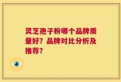 灵芝孢子粉哪个品牌质量好？品牌对比分析及推荐？