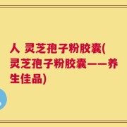 人 灵芝孢子粉胶囊(灵芝孢子粉胶囊——养生佳品)