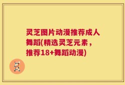 灵芝图片动漫推荐成人舞蹈(精选灵芝元素，推荐18+舞蹈动漫)
