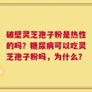 破壁灵芝孢子粉是热性的吗？糖尿病可以吃灵芝孢子粉吗，为什么？