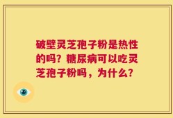 破壁灵芝孢子粉是热性的吗？糖尿病可以吃灵芝孢子粉吗，为什么？