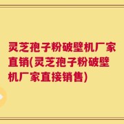 灵芝孢子粉破壁机厂家直销(灵芝孢子粉破壁机厂家直接销售)