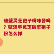 破壁灵芝孢子粉味苦吗？赋汤亭灵芝破壁孢子粉怎么样