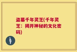 盗墓千年灵芝(千年灵芝：揭开神秘的文化密码)