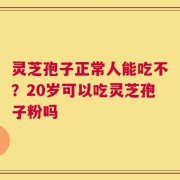 灵芝孢子正常人能吃不？20岁可以吃灵芝孢子粉吗