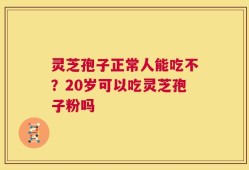 灵芝孢子正常人能吃不？20岁可以吃灵芝孢子粉吗