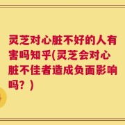 灵芝对心脏不好的人有害吗知乎(灵芝会对心脏不佳者造成负面影响吗？)