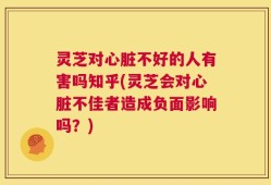 灵芝对心脏不好的人有害吗知乎(灵芝会对心脏不佳者造成负面影响吗？)