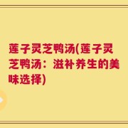 莲子灵芝鸭汤(莲子灵芝鸭汤：滋补养生的美味选择)