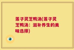 莲子灵芝鸭汤(莲子灵芝鸭汤：滋补养生的美味选择)