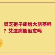 灵芝孢子能增大阴茎吗？艾滋病能治愈吗