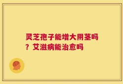 灵芝孢子能增大阴茎吗？艾滋病能治愈吗