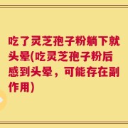 吃了灵芝孢子粉躺下就头晕(吃灵芝孢子粉后感到头晕，可能存在副作用)