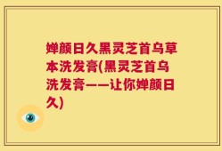 婵颜日久黑灵芝首乌草本洗发膏(黑灵芝首乌洗发膏——让你婵颜日久)