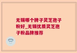 无锡哪个牌子灵芝孢子粉好_无锡优质灵芝孢子粉品牌推荐