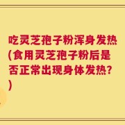 吃灵芝孢子粉浑身发热(食用灵芝孢子粉后是否正常出现身体发热？)