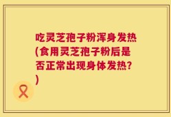 吃灵芝孢子粉浑身发热(食用灵芝孢子粉后是否正常出现身体发热？)