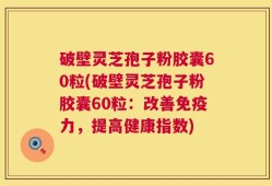 破壁灵芝孢子粉胶囊60粒(破壁灵芝孢子粉胶囊60粒：改善免疫力，提高健康指数)