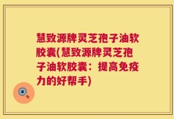 慧致源牌灵芝孢子油软胶囊(慧致源牌灵芝孢子油软胶囊：提高免疫力的好帮手)