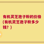 有机灵芝孢子粉的价格(有机灵芝孢子粉多少钱？)