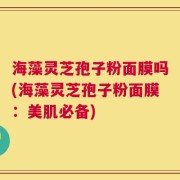 海藻灵芝孢子粉面膜吗(海藻灵芝孢子粉面膜：美肌必备)