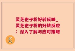 灵芝孢子粉好转反映_灵芝孢子粉的好转反应：深入了解与应对策略