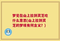 梦见在山上捡到灵芝吃什么意思(山上捡到灵芝的梦境有何含义？)