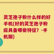 灵芝孢子粉什么样的好手机(好的灵芝孢子粉应具备哪些特征？-手机版)