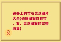 瓷器上的竹石灵芝图片大全(瓷器图案纹有竹、石、灵芝图案的完整收集)