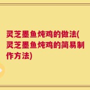 灵芝墨鱼炖鸡的做法(灵芝墨鱼炖鸡的简易制作方法)