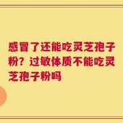 感冒了还能吃灵芝孢子粉？过敏体质不能吃灵芝孢子粉吗