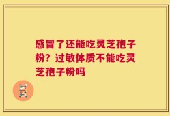 感冒了还能吃灵芝孢子粉？过敏体质不能吃灵芝孢子粉吗