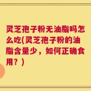 灵芝孢子粉无油脂吗怎么吃(灵芝孢子粉的油脂含量少，如何正确食用？)