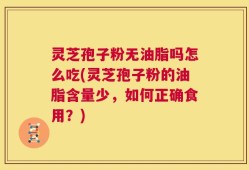 灵芝孢子粉无油脂吗怎么吃(灵芝孢子粉的油脂含量少，如何正确食用？)