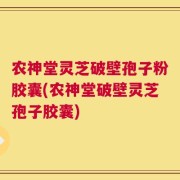 农神堂灵芝破壁孢子粉胶囊(农神堂破壁灵芝孢子胶囊)