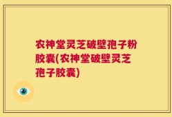 农神堂灵芝破壁孢子粉胶囊(农神堂破壁灵芝孢子胶囊)