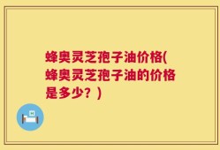 蜂奥灵芝孢子油价格(蜂奥灵芝孢子油的价格是多少？)