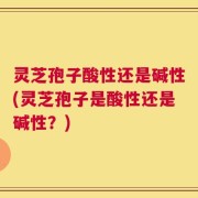 灵芝孢子酸性还是碱性(灵芝孢子是酸性还是碱性？)