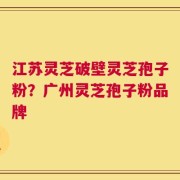 江苏灵芝破壁灵芝孢子粉？广州灵芝孢子粉品牌