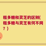 粗多糖和灵芝的区别(粗多糖与灵芝有何不同？)