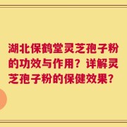 湖北保鹤堂灵芝孢子粉的功效与作用？详解灵芝孢子粉的保健效果？