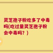 灵芝孢子粉吃多了中毒吗(吃过量灵芝孢子粉会中毒吗？)