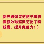 新先破壁灵芝孢子粉胶囊强效破壁灵芝孢子粉胶囊，提升免疫力！)