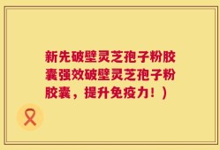新先破壁灵芝孢子粉胶囊强效破壁灵芝孢子粉胶囊，提升免疫力！)
