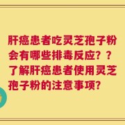 肝癌患者吃灵芝孢子粉会有哪些排毒反应？？了解肝癌患者使用灵芝孢子粉的注意事项？