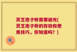 灵芝孢子粉需要避光(灵芝孢子粉的存放和使用技巧，你知道吗？)
