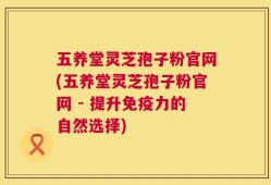 五养堂灵芝孢子粉官网(五养堂灵芝孢子粉官网 - 提升免疫力的自然选择)